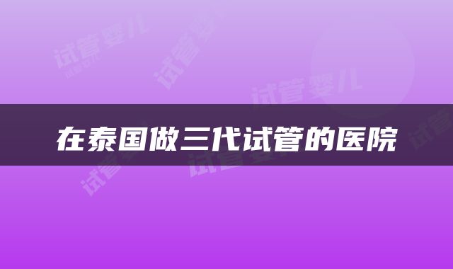 在泰国做三代试管的医院