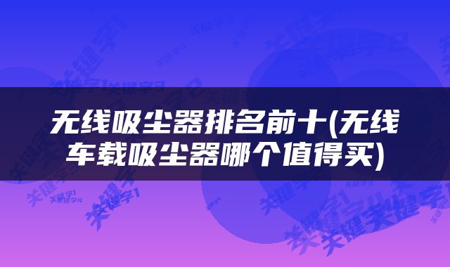 无线吸尘器排名前十(无线车载吸尘器哪个值得买)