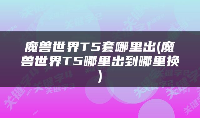 魔兽世界T5套哪里出(魔兽世界T5哪里出到哪里换)