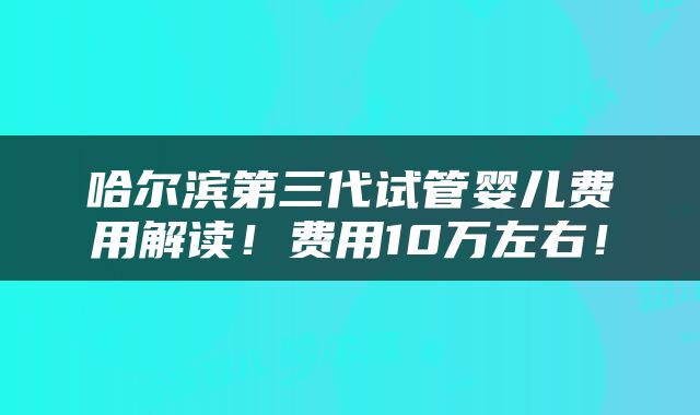 哈尔滨第三代试管婴儿费用解读！费用10万左右！