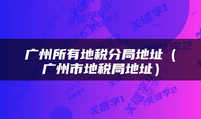 广州所有地税分局地址（广州市地税局地址）