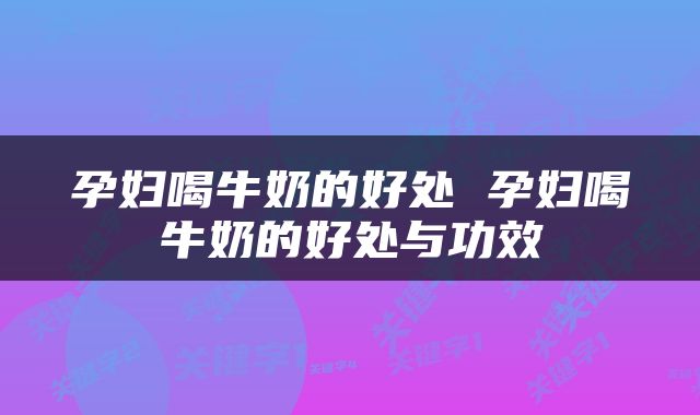 孕妇喝牛奶的好处 孕妇喝牛奶的好处与功效