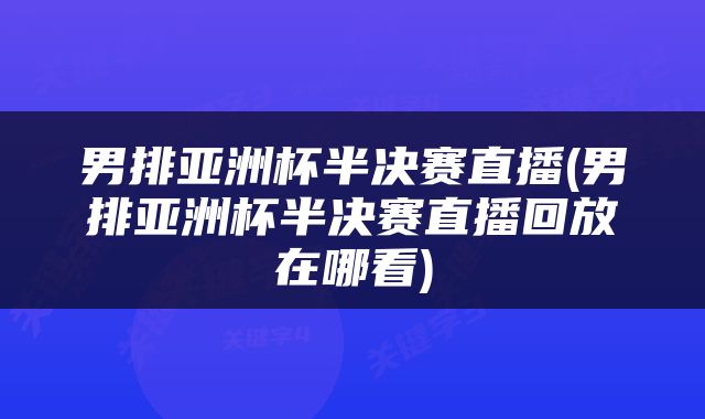 男排亚洲杯半决赛直播(男排亚洲杯半决赛直播回放在哪看)
