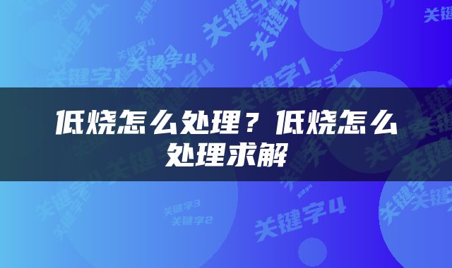 低烧怎么处理？低烧怎么处理求解