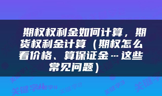  期权权利金如何计算，期货权利金计算（期权怎么看价格、算保证金…这些常见问题） 
