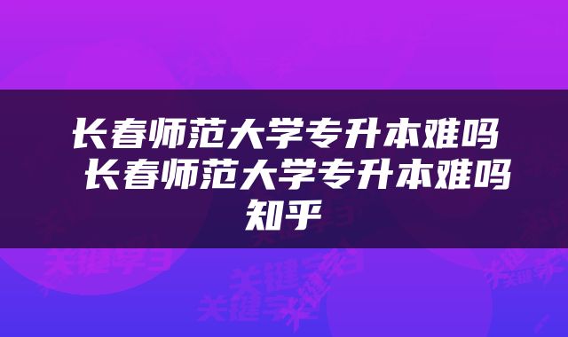 长春师范大学专升本难吗 长春师范大学专升本难吗知乎