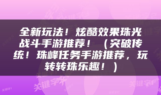 全新玩法！炫酷效果珠光战斗手游推荐！（突破传统！珠峰任务手游推荐，玩转转珠乐趣！）