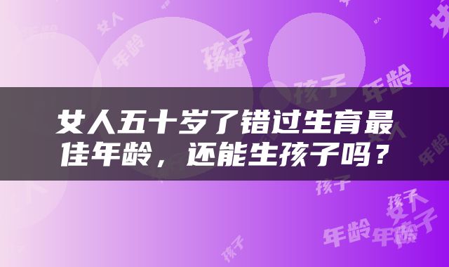 女人五十岁了错过生育最佳年龄，还能生孩子吗？