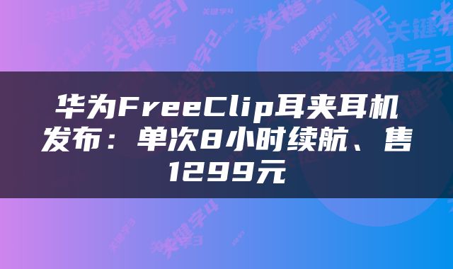 华为FreeClip耳夹耳机发布：单次8小时续航、售1299元