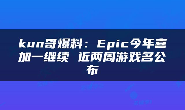 kun哥爆料：Epic今年喜加一继续 近两周游戏名公布