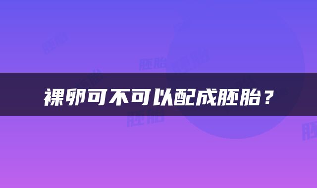 裸卵可不可以配成胚胎？