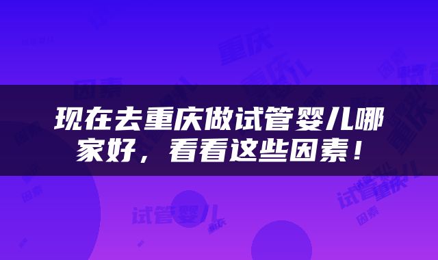 现在去重庆做试管婴儿哪家好，看看这些因素！