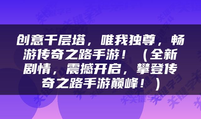 创意千层塔，唯我独尊，畅游传奇之路手游！（全新剧情，震撼开启，攀登传奇之路手游巅峰！）