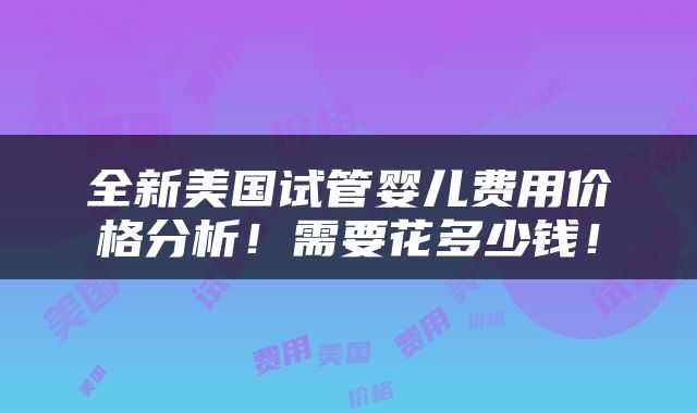 全新美国试管婴儿费用价格分析！需要花多少钱！