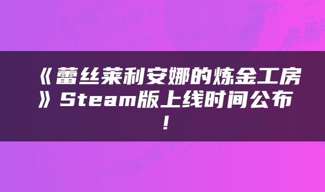 《蕾丝莱利安娜的炼金工房》Steam版上线时间公布！