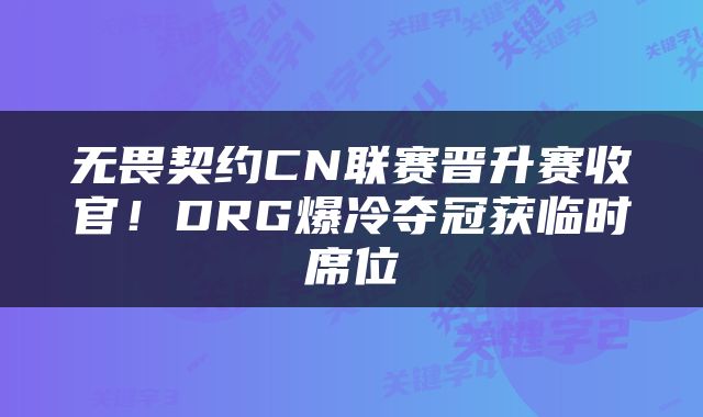 无畏契约CN联赛晋升赛收官！DRG爆冷夺冠获临时席位