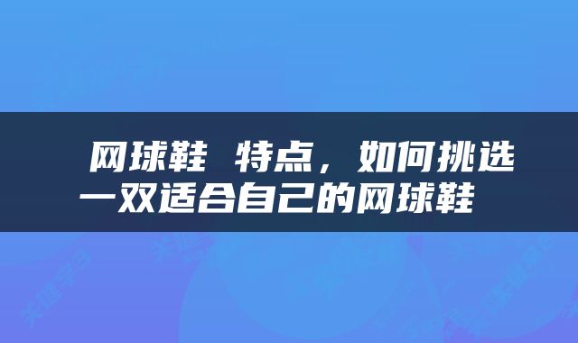  网球鞋 特点，如何挑选一双适合自己的网球鞋 
