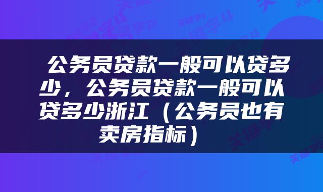  公务员贷款一般可以贷多少，公务员贷款一般可以贷多少浙江（公务员也有卖房指标） 