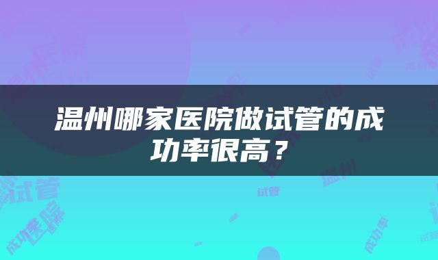 温州哪家医院做试管的成功率很高？