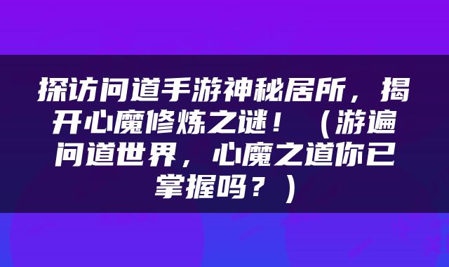探访问道手游神秘居所，揭开心魔修炼之谜！（游遍问道世界，心魔之道你已掌握吗？）