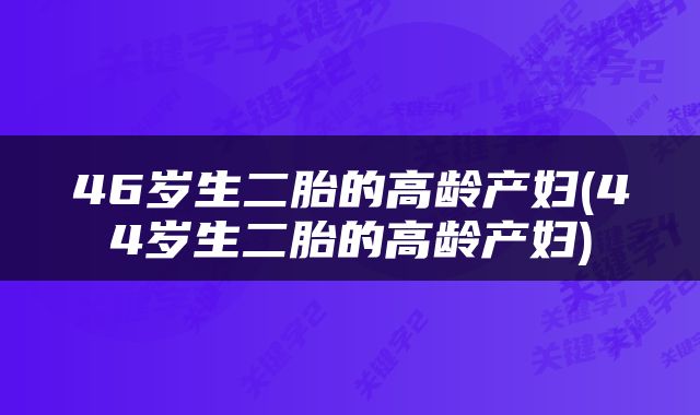 46岁生二胎的高龄产妇(44岁生二胎的高龄产妇)