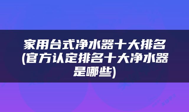 家用台式净水器十大排名(官方认定排名十大净水器是哪些)