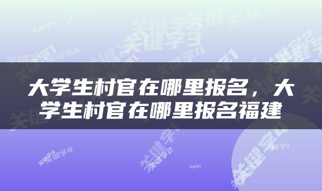 大学生村官在哪里报名，大学生村官在哪里报名福建