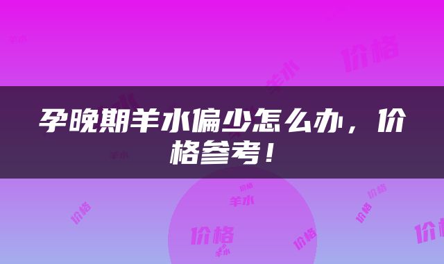 孕晚期羊水偏少怎么办，价格参考！