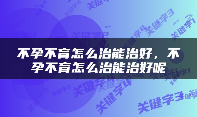 不孕不育怎么治能治好，不孕不育怎么治能治好呢