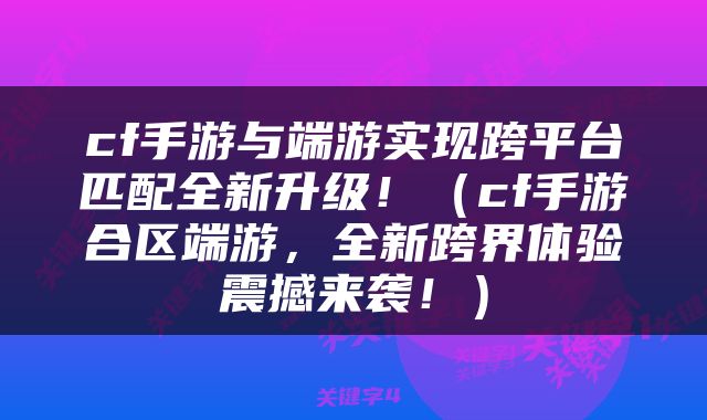 cf手游与端游实现跨平台匹配全新升级！（cf手游合区端游，全新跨界体验震撼来袭！）