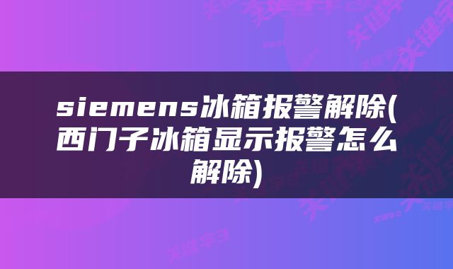 siemens冰箱报警解除(西门子冰箱显示报警怎么解除)