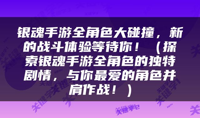 银魂手游全角色大碰撞，新的战斗体验等待你！（探索银魂手游全角色的独特剧情，与你最爱的角色并肩作战！）