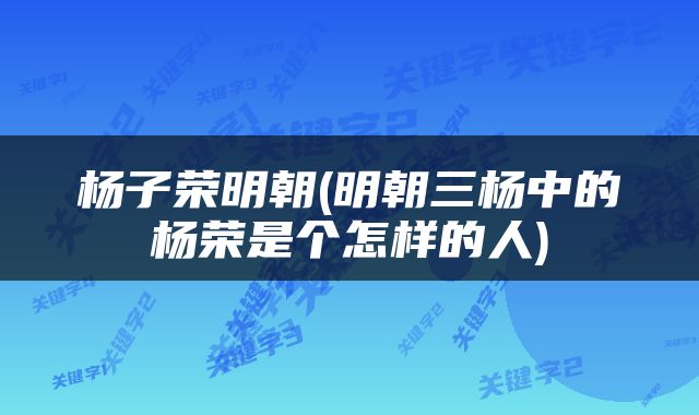 杨子荣明朝(明朝三杨中的杨荣是个怎样的人)