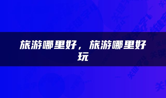 旅游哪里好，旅游哪里好玩