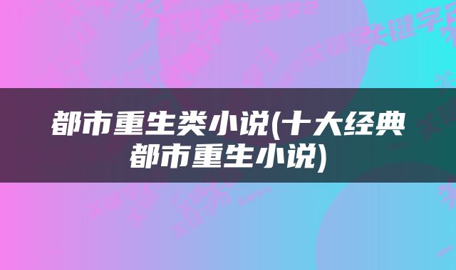 都市重生类小说(十大经典都市重生小说)