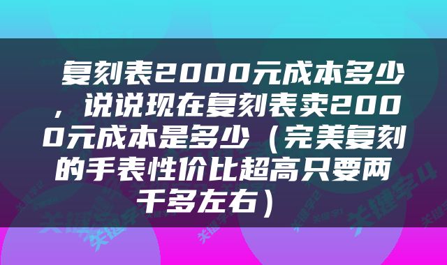  复刻表2000元成本多少，说说现在复刻表卖2000元成本是多少（完美复刻的手表性价比超高只要两千多左右） 