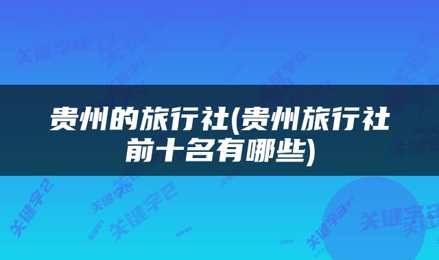 贵州的旅行社(贵州旅行社前十名有哪些)