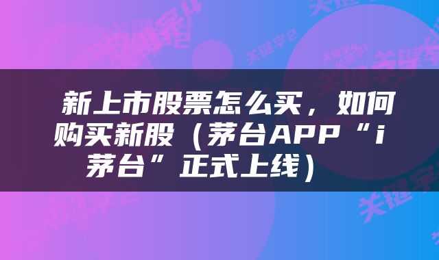 新上市股票怎么买,如何购买新股(茅台APP“i茅台”正式上线)