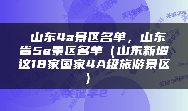  山东4a景区名单，山东省5a景区名单（山东新增这18家国家4A级旅游景区） 