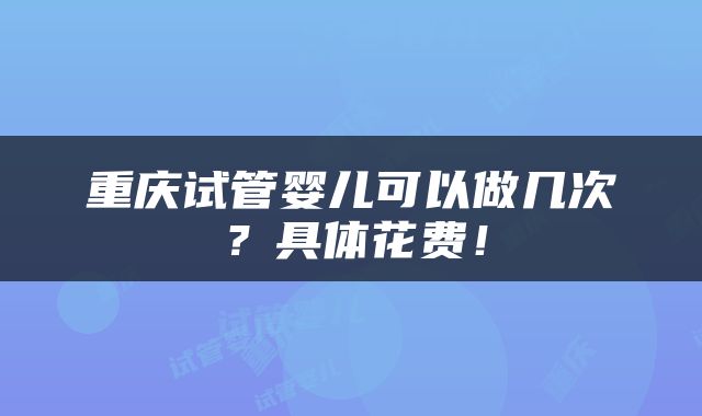 重庆试管婴儿可以做几次？具体花费！