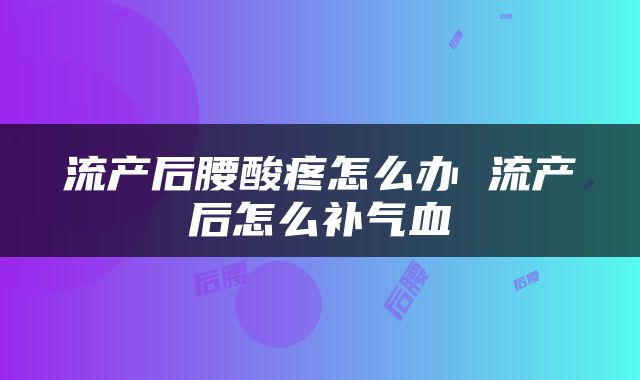 流产后腰酸疼怎么办 流产后怎么补气血