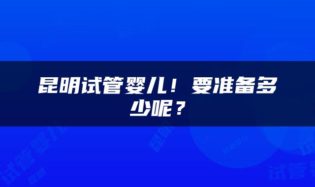 昆明试管婴儿！要准备多少呢？