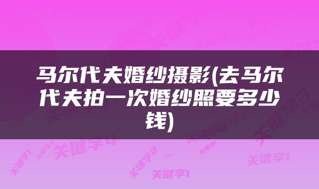 马尔代夫婚纱摄影(去马尔代夫拍一次婚纱照要多少钱)