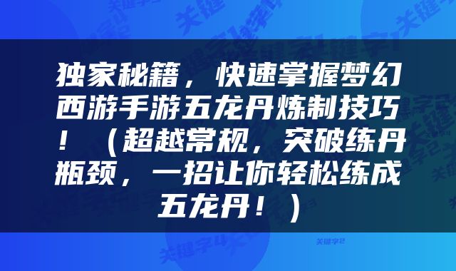 独家秘籍，快速掌握梦幻西游手游五龙丹炼制技巧！（超越常规，突破练丹瓶颈，一招让你轻松练成五龙丹！）