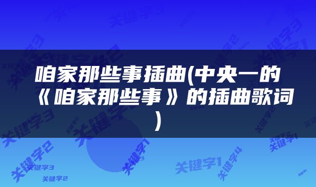 咱家那些事插曲(中央一的《咱家那些事》的插曲歌词)