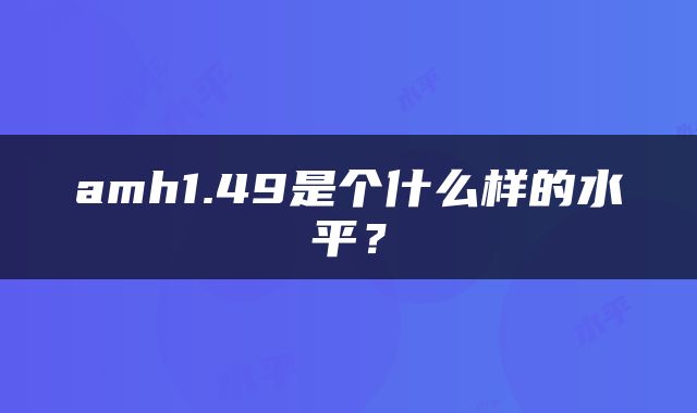 amh1.49是个什么样的水平？