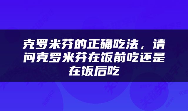 克罗米芬的正确吃法，请问克罗米芬在饭前吃还是在饭后吃