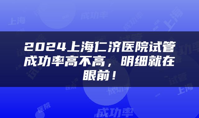 2024上海仁济医院试管成功率高不高，明细就在眼前！