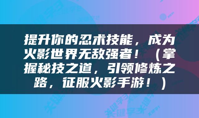 提升你的忍术技能，成为火影世界无敌强者！（掌握秘技之道，引领修炼之路，征服火影手游！）