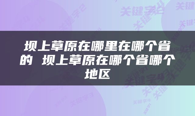 坝上草原在哪里在哪个省的 坝上草原在哪个省哪个地区